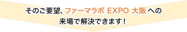 そのご要望、ファーマラボEXPO大阪への来場で解決できます！