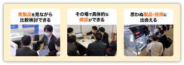 実製品を見ながら比較検討、その場で具体的な商談、思わぬ製品・技術と出会える